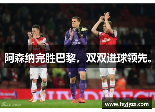 阿森纳完胜巴黎，双双进球领先。