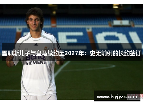 雷耶斯儿子与皇马续约至2027年：史无前例的长约签订